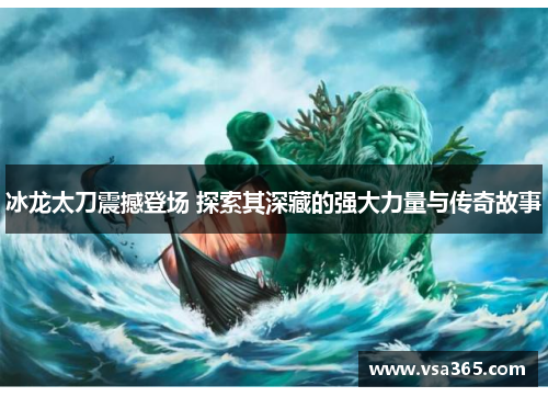 冰龙太刀震撼登场 探索其深藏的强大力量与传奇故事